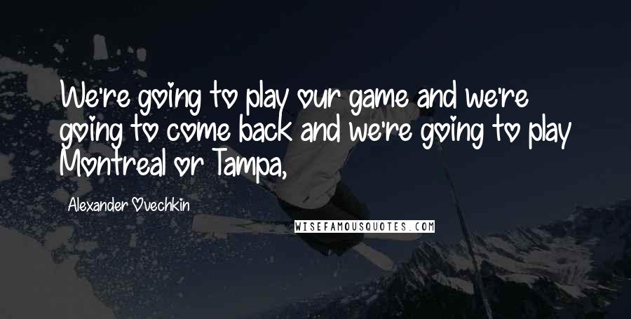 Alexander Ovechkin Quotes: We're going to play our game and we're going to come back and we're going to play Montreal or Tampa,