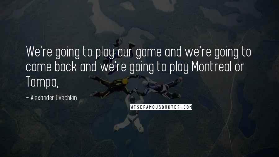 Alexander Ovechkin Quotes: We're going to play our game and we're going to come back and we're going to play Montreal or Tampa,