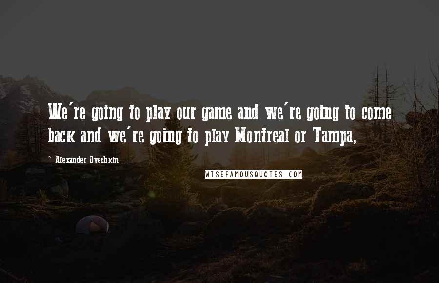 Alexander Ovechkin Quotes: We're going to play our game and we're going to come back and we're going to play Montreal or Tampa,