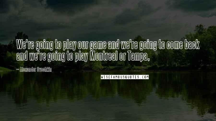 Alexander Ovechkin Quotes: We're going to play our game and we're going to come back and we're going to play Montreal or Tampa,