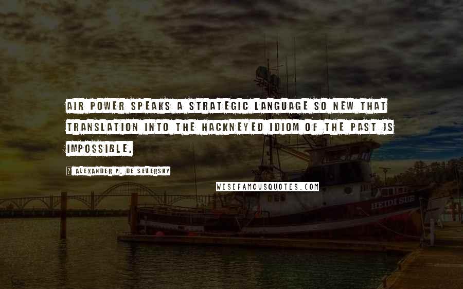 Alexander P. De Seversky Quotes: Air power speaks a strategic language so new that translation into the hackneyed idiom of the past is impossible.