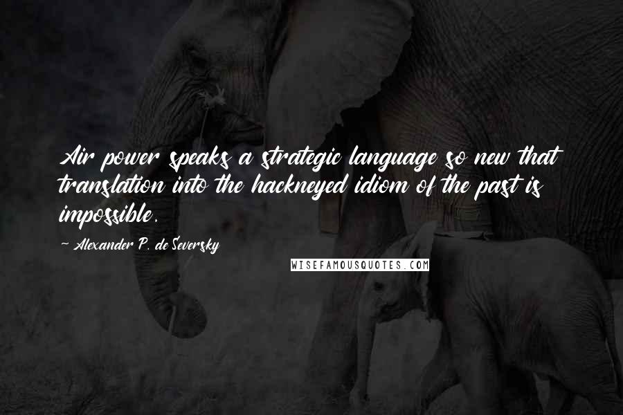 Alexander P. De Seversky Quotes: Air power speaks a strategic language so new that translation into the hackneyed idiom of the past is impossible.