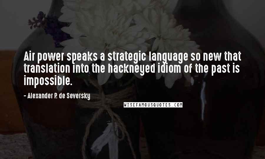 Alexander P. De Seversky Quotes: Air power speaks a strategic language so new that translation into the hackneyed idiom of the past is impossible.