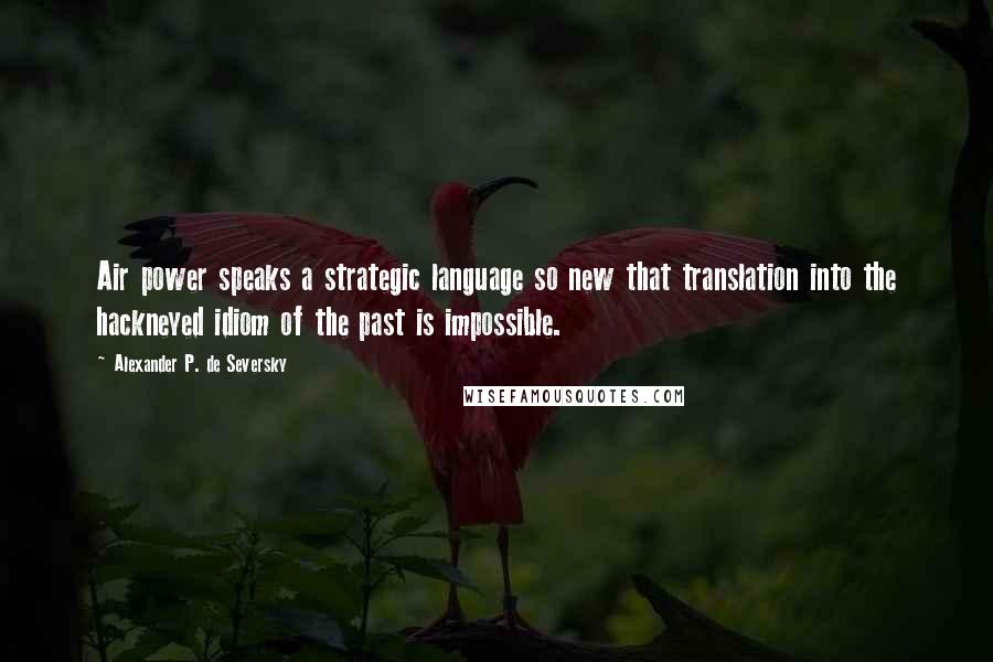 Alexander P. De Seversky Quotes: Air power speaks a strategic language so new that translation into the hackneyed idiom of the past is impossible.