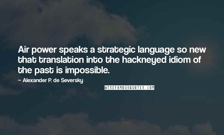 Alexander P. De Seversky Quotes: Air power speaks a strategic language so new that translation into the hackneyed idiom of the past is impossible.