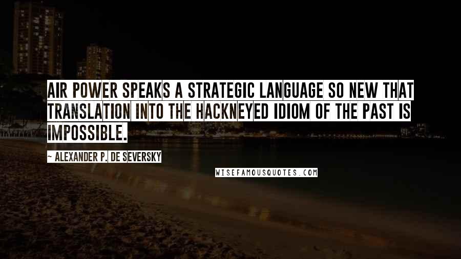 Alexander P. De Seversky Quotes: Air power speaks a strategic language so new that translation into the hackneyed idiom of the past is impossible.