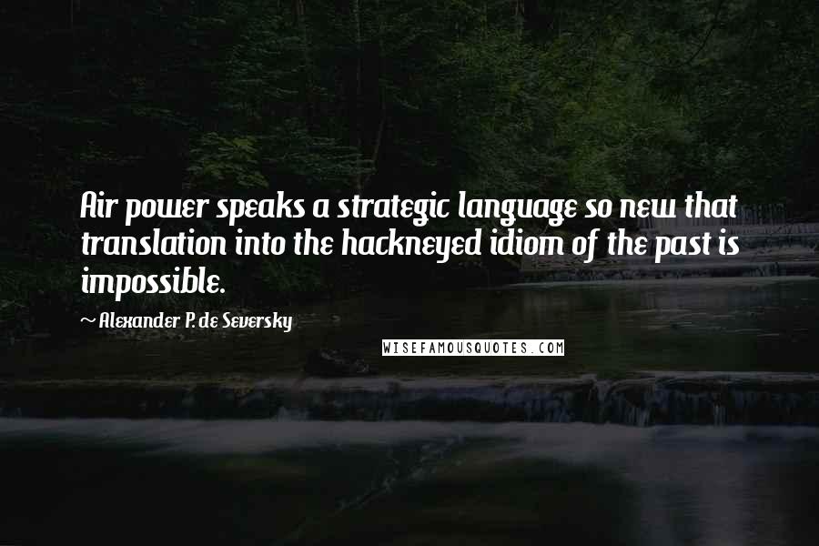 Alexander P. De Seversky Quotes: Air power speaks a strategic language so new that translation into the hackneyed idiom of the past is impossible.