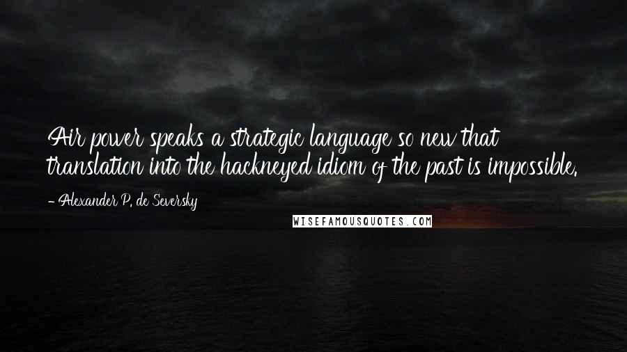 Alexander P. De Seversky Quotes: Air power speaks a strategic language so new that translation into the hackneyed idiom of the past is impossible.