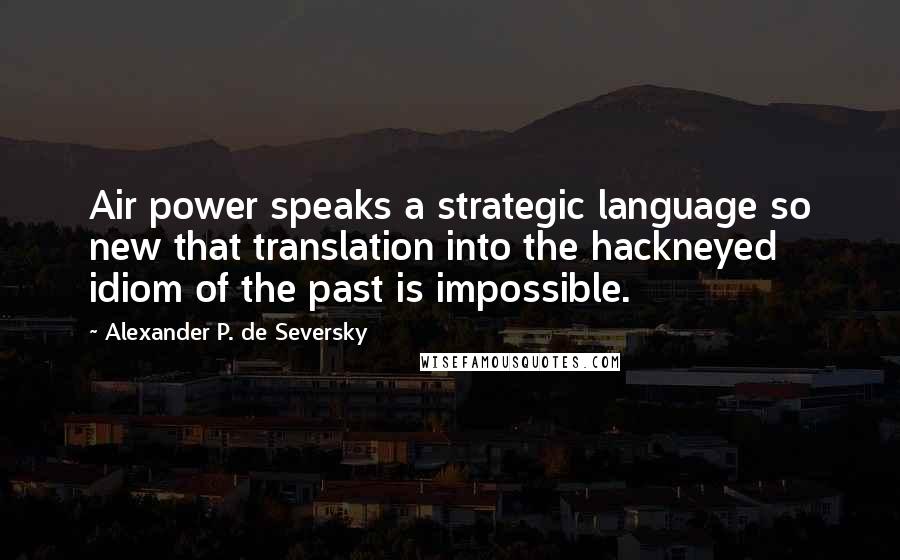 Alexander P. De Seversky Quotes: Air power speaks a strategic language so new that translation into the hackneyed idiom of the past is impossible.