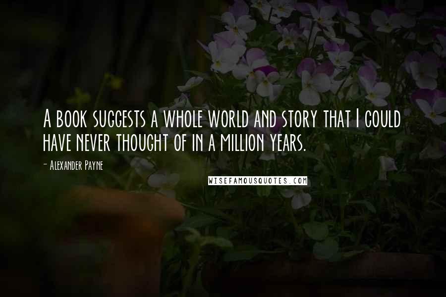 Alexander Payne Quotes: A book suggests a whole world and story that I could have never thought of in a million years.