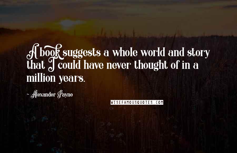 Alexander Payne Quotes: A book suggests a whole world and story that I could have never thought of in a million years.