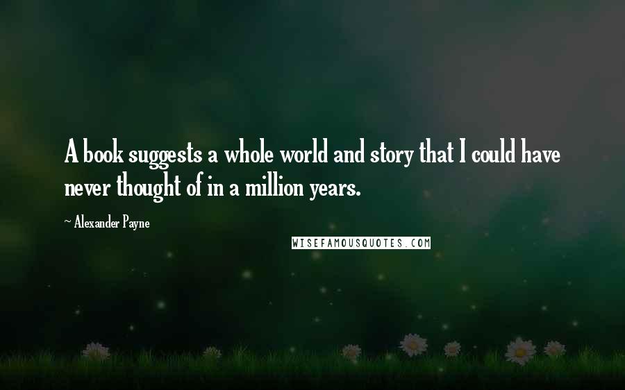 Alexander Payne Quotes: A book suggests a whole world and story that I could have never thought of in a million years.