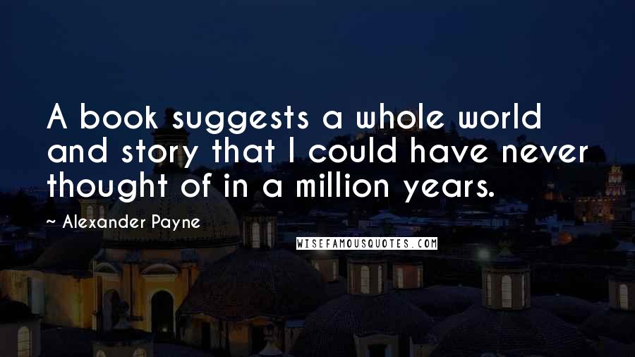 Alexander Payne Quotes: A book suggests a whole world and story that I could have never thought of in a million years.