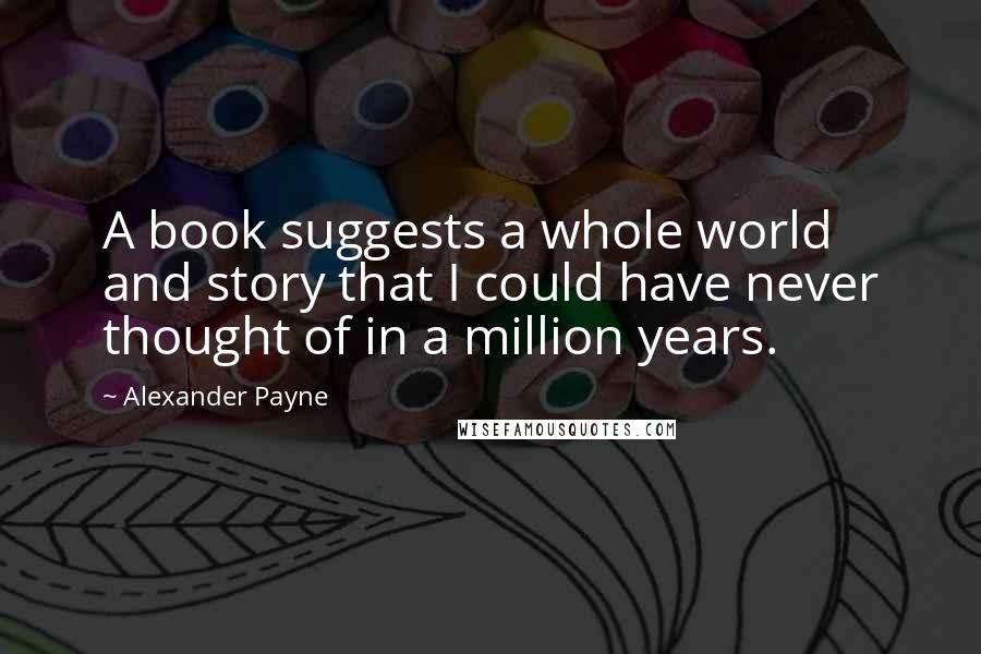 Alexander Payne Quotes: A book suggests a whole world and story that I could have never thought of in a million years.