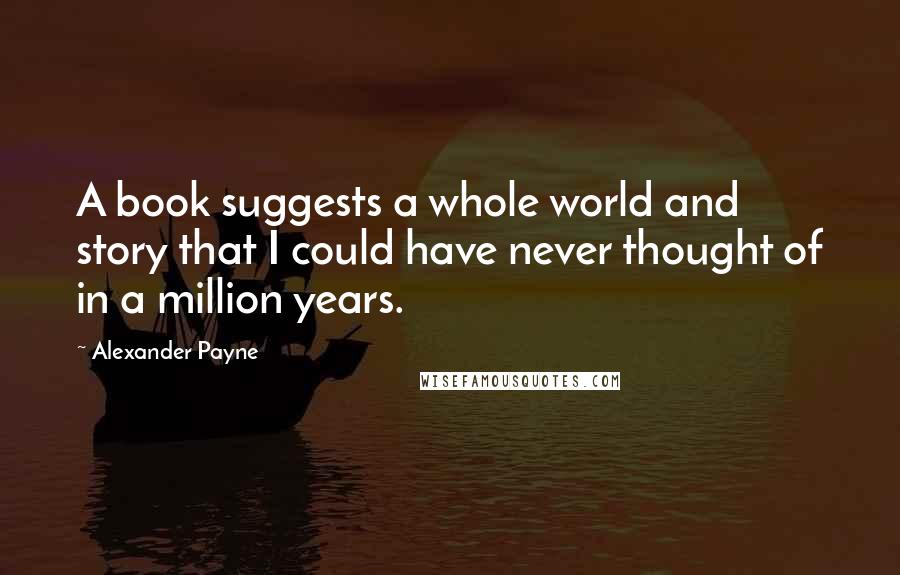 Alexander Payne Quotes: A book suggests a whole world and story that I could have never thought of in a million years.