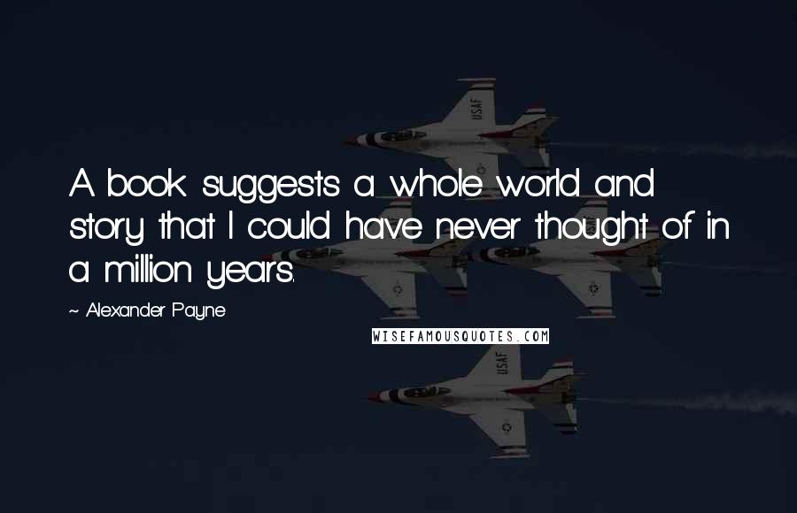 Alexander Payne Quotes: A book suggests a whole world and story that I could have never thought of in a million years.