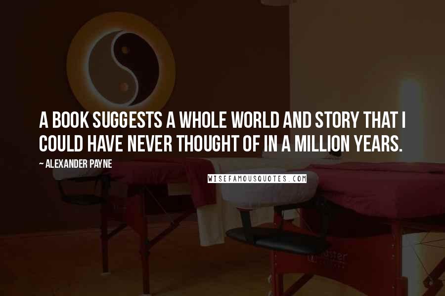 Alexander Payne Quotes: A book suggests a whole world and story that I could have never thought of in a million years.