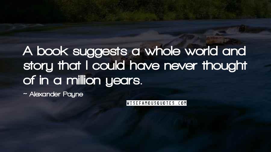 Alexander Payne Quotes: A book suggests a whole world and story that I could have never thought of in a million years.