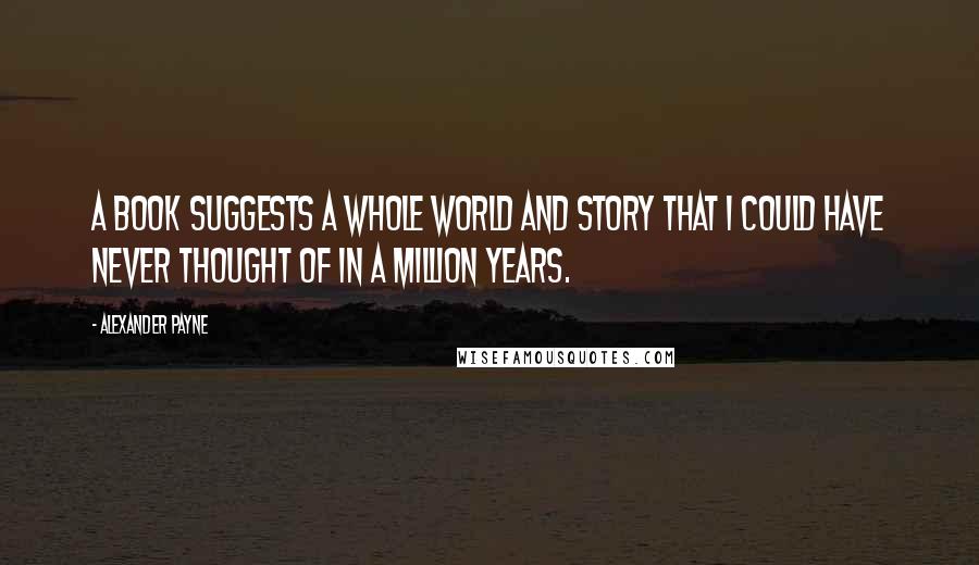 Alexander Payne Quotes: A book suggests a whole world and story that I could have never thought of in a million years.