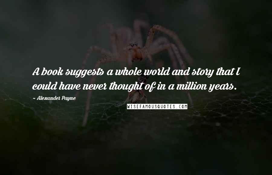 Alexander Payne Quotes: A book suggests a whole world and story that I could have never thought of in a million years.