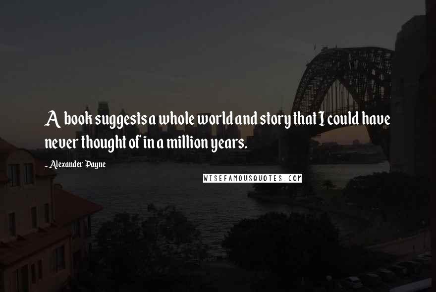 Alexander Payne Quotes: A book suggests a whole world and story that I could have never thought of in a million years.