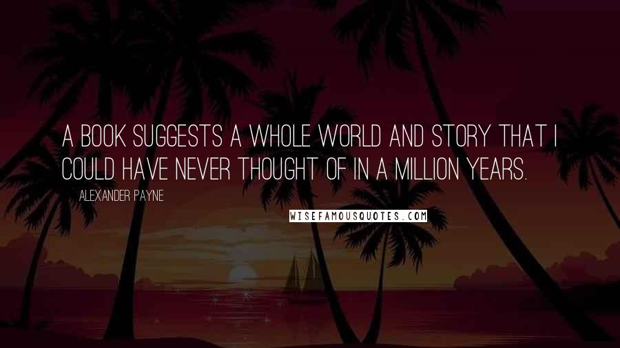 Alexander Payne Quotes: A book suggests a whole world and story that I could have never thought of in a million years.