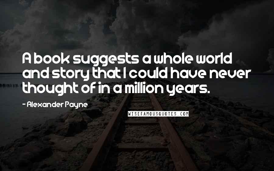 Alexander Payne Quotes: A book suggests a whole world and story that I could have never thought of in a million years.