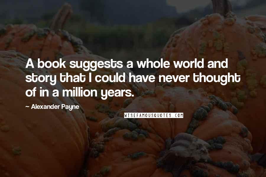 Alexander Payne Quotes: A book suggests a whole world and story that I could have never thought of in a million years.