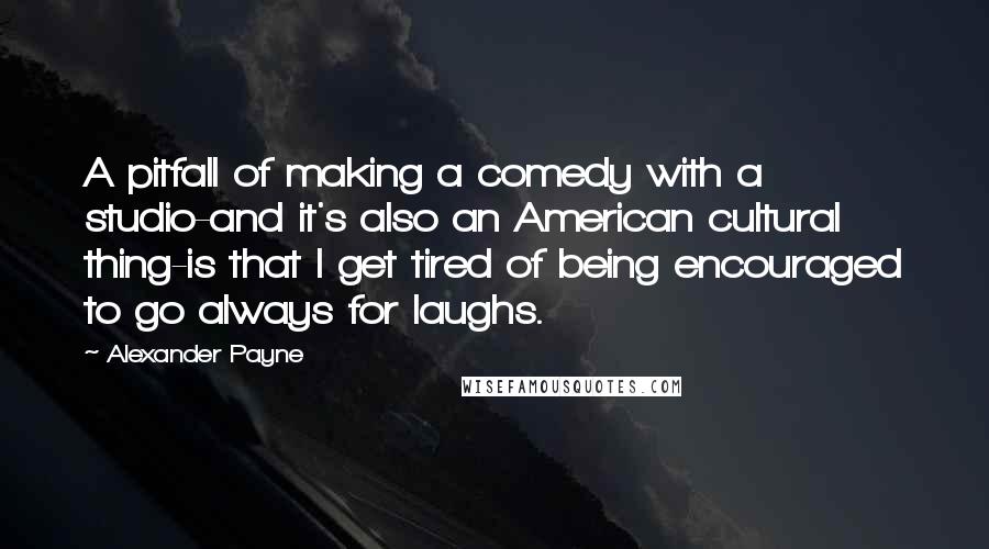 Alexander Payne Quotes: A pitfall of making a comedy with a studio-and it's also an American cultural thing-is that I get tired of being encouraged to go always for laughs.