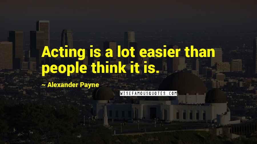 Alexander Payne Quotes: Acting is a lot easier than people think it is.