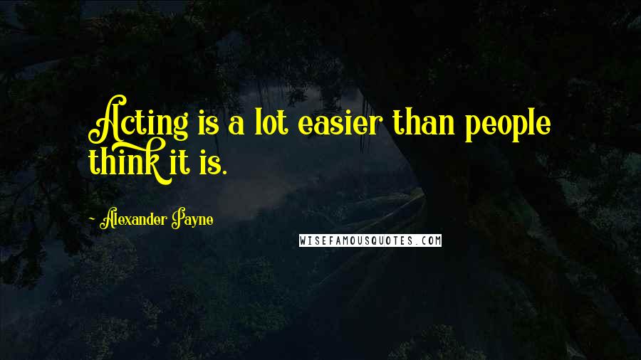 Alexander Payne Quotes: Acting is a lot easier than people think it is.