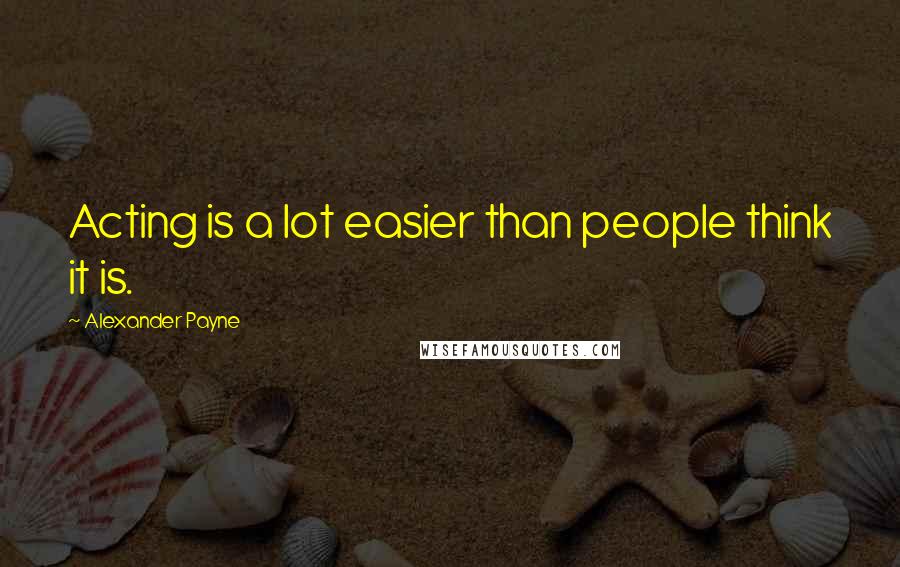 Alexander Payne Quotes: Acting is a lot easier than people think it is.