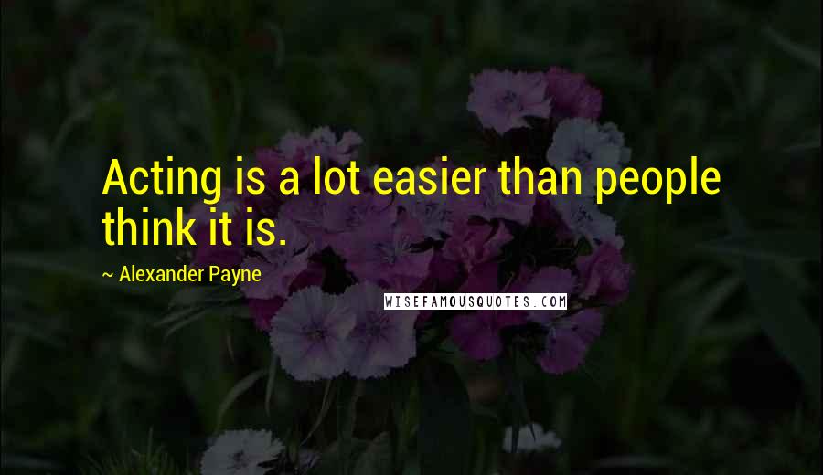 Alexander Payne Quotes: Acting is a lot easier than people think it is.