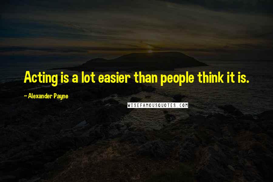 Alexander Payne Quotes: Acting is a lot easier than people think it is.