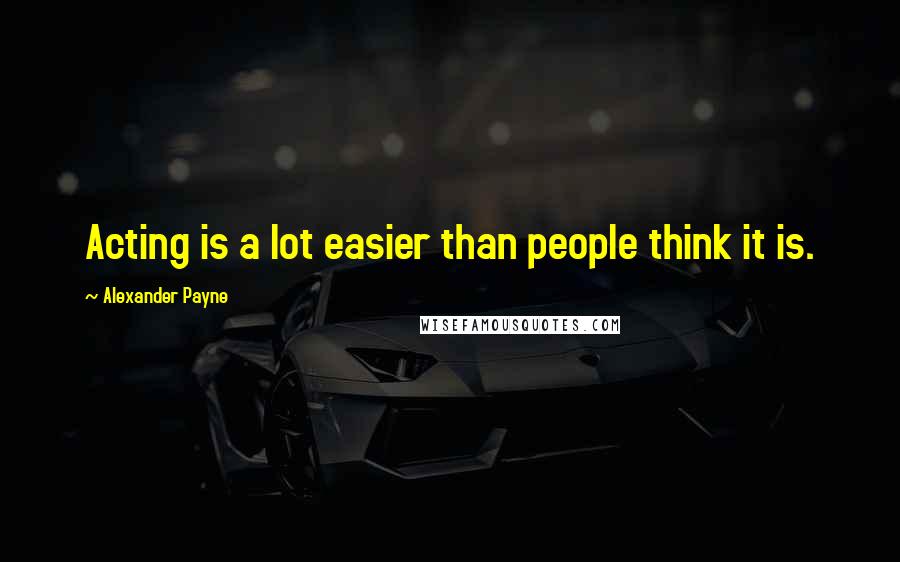 Alexander Payne Quotes: Acting is a lot easier than people think it is.