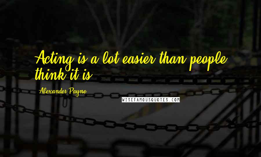 Alexander Payne Quotes: Acting is a lot easier than people think it is.