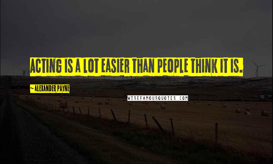 Alexander Payne Quotes: Acting is a lot easier than people think it is.