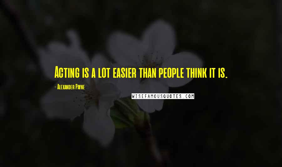 Alexander Payne Quotes: Acting is a lot easier than people think it is.