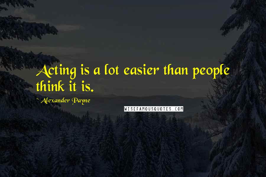 Alexander Payne Quotes: Acting is a lot easier than people think it is.