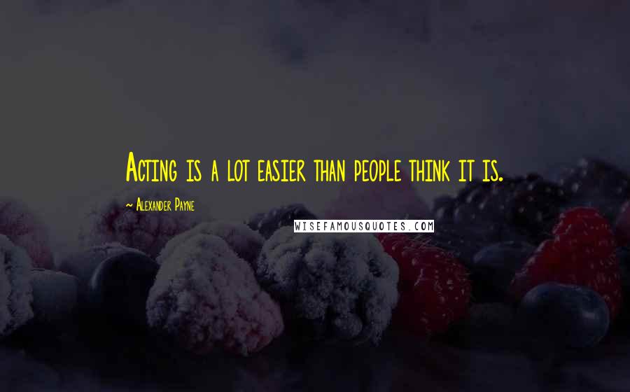 Alexander Payne Quotes: Acting is a lot easier than people think it is.