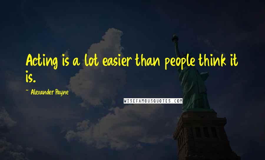 Alexander Payne Quotes: Acting is a lot easier than people think it is.