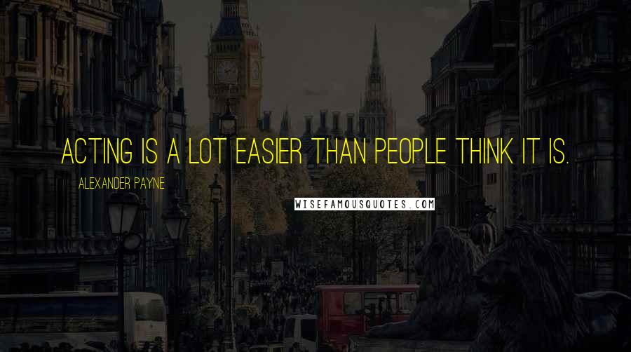 Alexander Payne Quotes: Acting is a lot easier than people think it is.