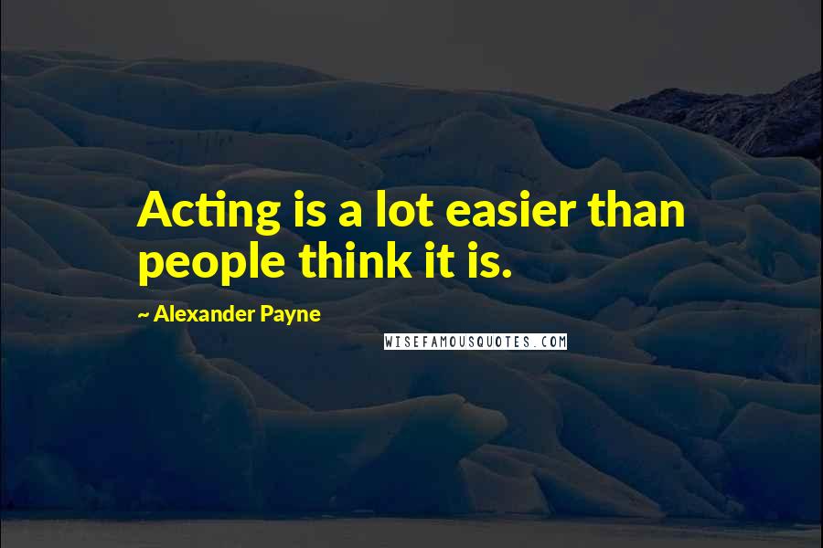 Alexander Payne Quotes: Acting is a lot easier than people think it is.