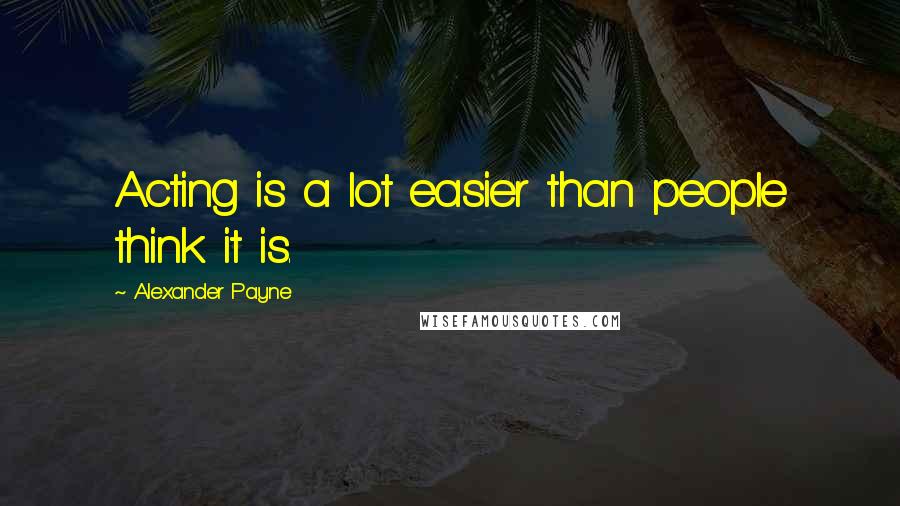 Alexander Payne Quotes: Acting is a lot easier than people think it is.