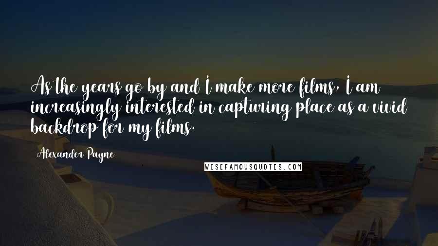 Alexander Payne Quotes: As the years go by and I make more films, I am increasingly interested in capturing place as a vivid backdrop for my films.