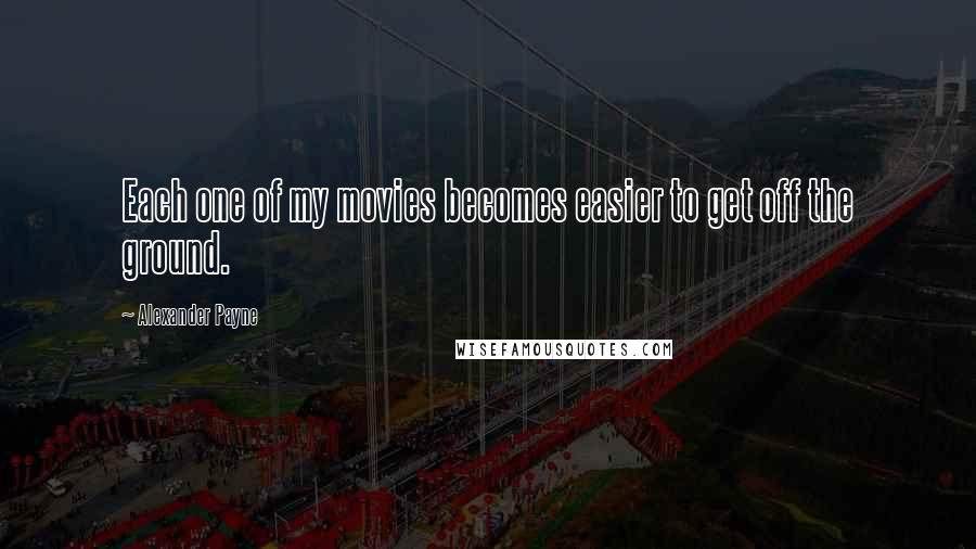 Alexander Payne Quotes: Each one of my movies becomes easier to get off the ground.