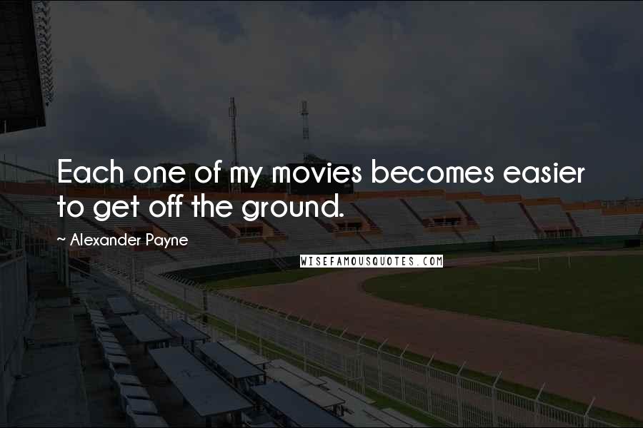 Alexander Payne Quotes: Each one of my movies becomes easier to get off the ground.