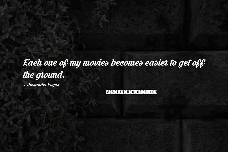 Alexander Payne Quotes: Each one of my movies becomes easier to get off the ground.