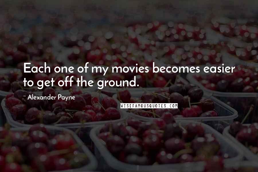 Alexander Payne Quotes: Each one of my movies becomes easier to get off the ground.