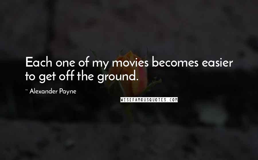 Alexander Payne Quotes: Each one of my movies becomes easier to get off the ground.